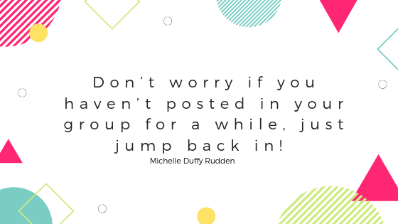 Don't worry if you haven't posted in your group for a while, just jump back in! - Michelle Duffy Rudden